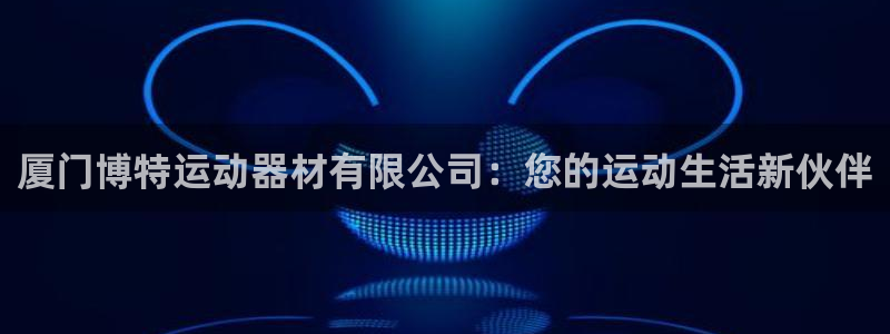 fb体育开户:厦门博特运动器材有限公司:您的运动生活新伙伴